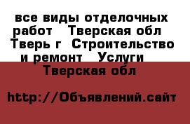 все виды отделочных работ - Тверская обл., Тверь г. Строительство и ремонт » Услуги   . Тверская обл.